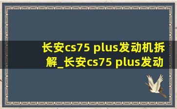 长安cs75 plus发动机拆解_长安cs75 plus发动机质保期多久